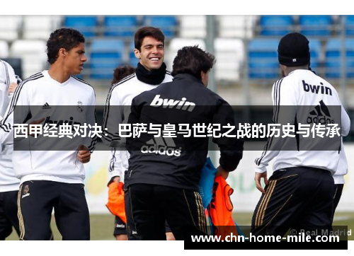 西甲经典对决:巴萨与皇马世纪之战的历史与传承 西甲经典对决:巴萨与皇马世纪之战的历史与传承