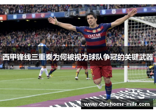 西甲锋线三重奏为何被视为球队争冠的关键武器 西甲锋线三重奏为何被视为球队争冠的关键武器