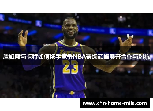 詹姆斯与卡特如何携手竞争NBA赛场巅峰展开合作与对抗 詹姆斯与卡特如何携手竞争NBA赛场巅峰展开合作与对抗