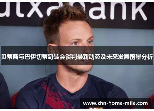 贝蒂斯与巴伊切蒂奇转会谈判最新动态及未来发展前景分析 贝蒂斯与巴伊切蒂奇转会谈判最新动态及未来发展前景分析