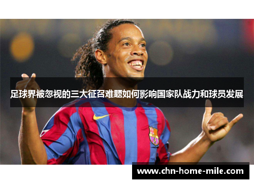 足球界被忽视的三大征召难题如何影响国家队战力和球员发展 足球界被忽视的三大征召难题如何影响国家队战力和球员发展