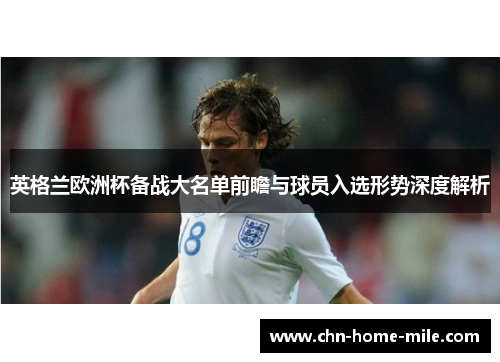 英格兰欧洲杯备战大名单前瞻与球员入选形势深度解析