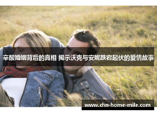 辛酸婚姻背后的真相 揭示沃克与安妮跌宕起伏的爱情故事 辛酸婚姻背后的真相 揭示沃克与安妮跌宕起伏的爱情故事