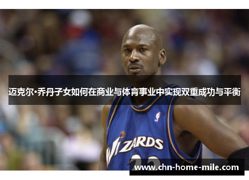 迈克尔·乔丹子女如何在商业与体育事业中实现双重成功与平衡