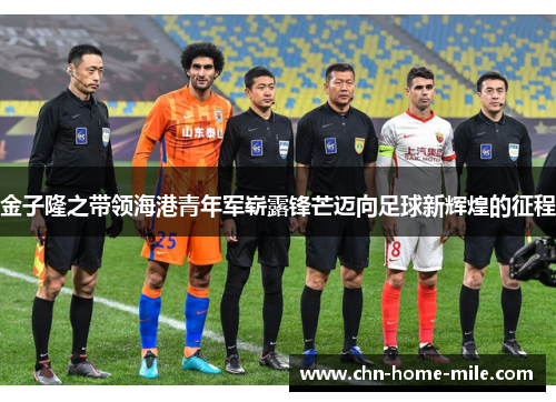 金子隆之带领海港青年军崭露锋芒迈向足球新辉煌的征程
