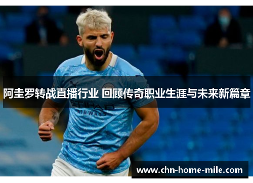 阿圭罗转战直播行业 回顾传奇职业生涯与未来新篇章 阿圭罗转战直播行业 回顾传奇职业生涯与未来新篇章