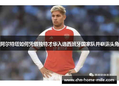 阿尔特塔如何凭借独特才华入选西班牙国家队并崭露头角 阿尔特塔如何凭借独特才华入选西班牙国家队并崭露头角