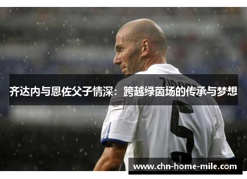 齐达内与恩佐父子情深:跨越绿茵场的传承与梦想 齐达内与恩佐父子情深:跨越绿茵场的传承与梦想