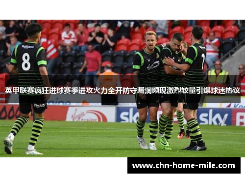 英甲联赛疯狂进球赛季进攻火力全开防守漏洞频现激烈较量引爆球迷热议 英甲联赛疯狂进球赛季进攻火力全开防守漏洞频现激烈较量引爆球迷热议