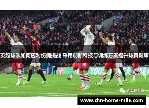 英超球队如何应对伤病挑战 采用创新科技与训练方案提升球员健康 英超球队如何应对伤病挑战 采用创新科技与训练方案提升球员健康