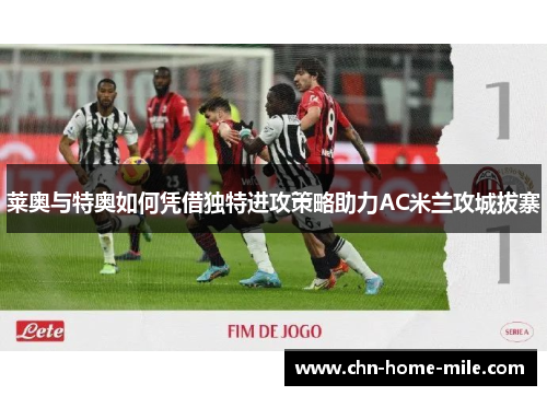 莱奥与特奥如何凭借独特进攻策略助力AC米兰攻城拔寨 莱奥与特奥如何凭借独特进攻策略助力AC米兰攻城拔寨