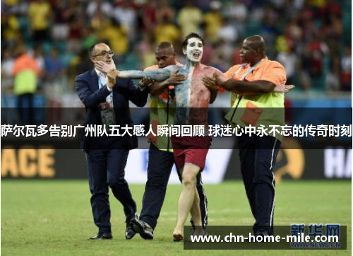 萨尔瓦多告别广州队五大感人瞬间回顾 球迷心中永不忘的传奇时刻