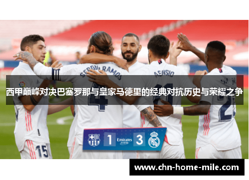 西甲巅峰对决巴塞罗那与皇家马德里的经典对抗历史与荣耀之争 西甲巅峰对决巴塞罗那与皇家马德里的经典对抗历史与荣耀之争