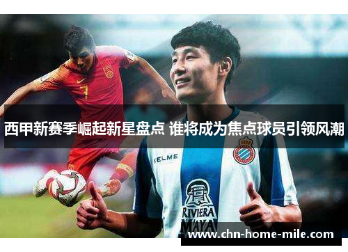 西甲新赛季崛起新星盘点 谁将成为焦点球员引领风潮 西甲新赛季崛起新星盘点 谁将成为焦点球员引领风潮