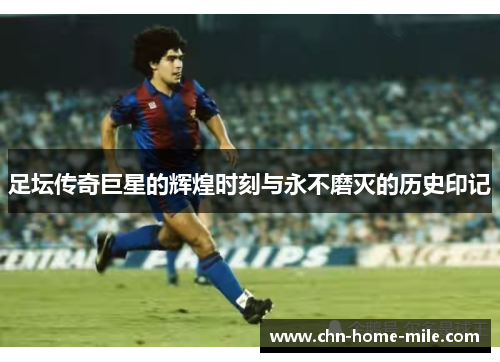 足坛传奇巨星的辉煌时刻与永不磨灭的历史印记