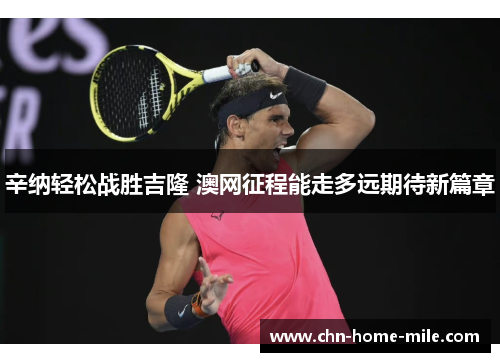 辛纳轻松战胜吉隆 澳网征程能走多远期待新篇章 辛纳轻松战胜吉隆 澳网征程能走多远期待新篇章