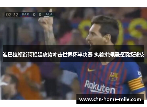 迪巴拉领衔阿根廷攻势冲击世界杯半决赛 执着拼搏展现顶级球技