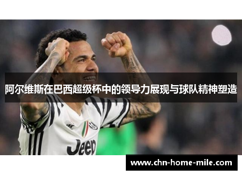 阿尔维斯在巴西超级杯中的领导力展现与球队精神塑造 阿尔维斯在巴西超级杯中的领导力展现与球队精神塑造