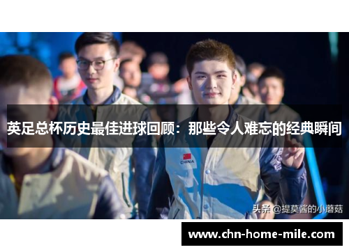 英足总杯历史最佳进球回顾:那些令人难忘的经典瞬间 英足总杯历史最佳进球回顾:那些令人难忘的经典瞬间