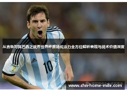 从吉鲁对阵巴西之战看世界杯赛场统治力全方位解析表现与战术价值深度