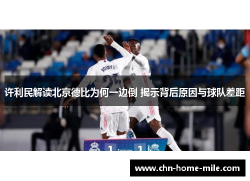 许利民解读北京德比为何一边倒 揭示背后原因与球队差距