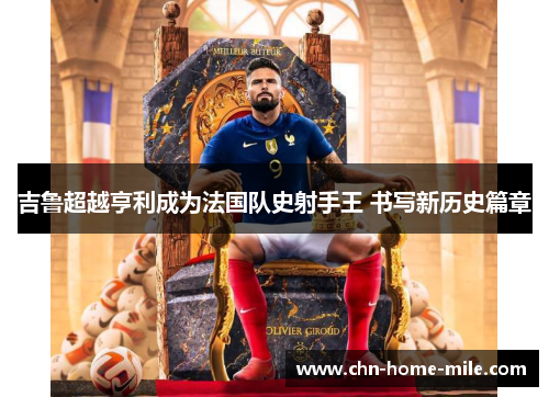 吉鲁超越亨利成为法国队史射手王 书写新历史篇章 吉鲁超越亨利成为法国队史射手王 书写新历史篇章