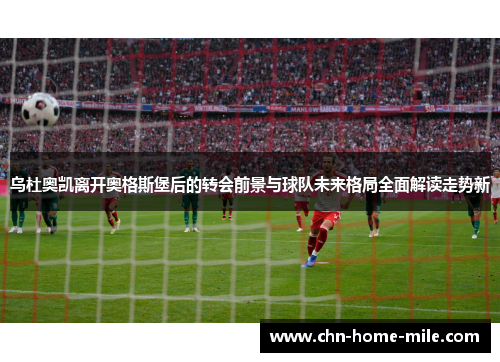 乌杜奥凯离开奥格斯堡后的转会前景与球队未来格局全面解读走势新 乌杜奥凯离开奥格斯堡后的转会前景与球队未来格局全面解读走势新